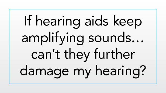 If hearing aids keep amplifying sounds....can't they further damage my hearing?